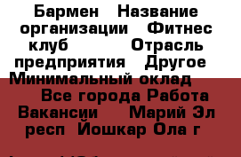 Бармен › Название организации ­ Фитнес-клуб CITRUS › Отрасль предприятия ­ Другое › Минимальный оклад ­ 7 500 - Все города Работа » Вакансии   . Марий Эл респ.,Йошкар-Ола г.